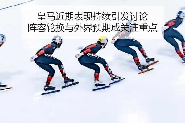 皇马近期表现持续引发讨论 阵容轮换与外界预期成关注重点