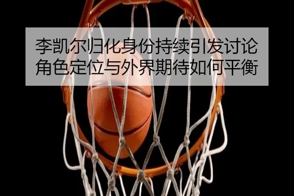 李凯尔归化身份持续引发讨论 角色定位与外界期待如何平衡